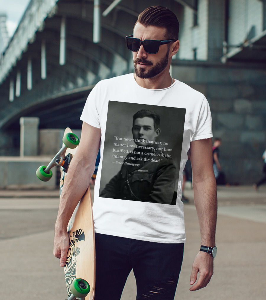 Ernest Hemingway But Never Think That War No Matter How Necessary Nor How Justified Is Not A Crime Ask The Infantry And Ask The Dead T-Shirt