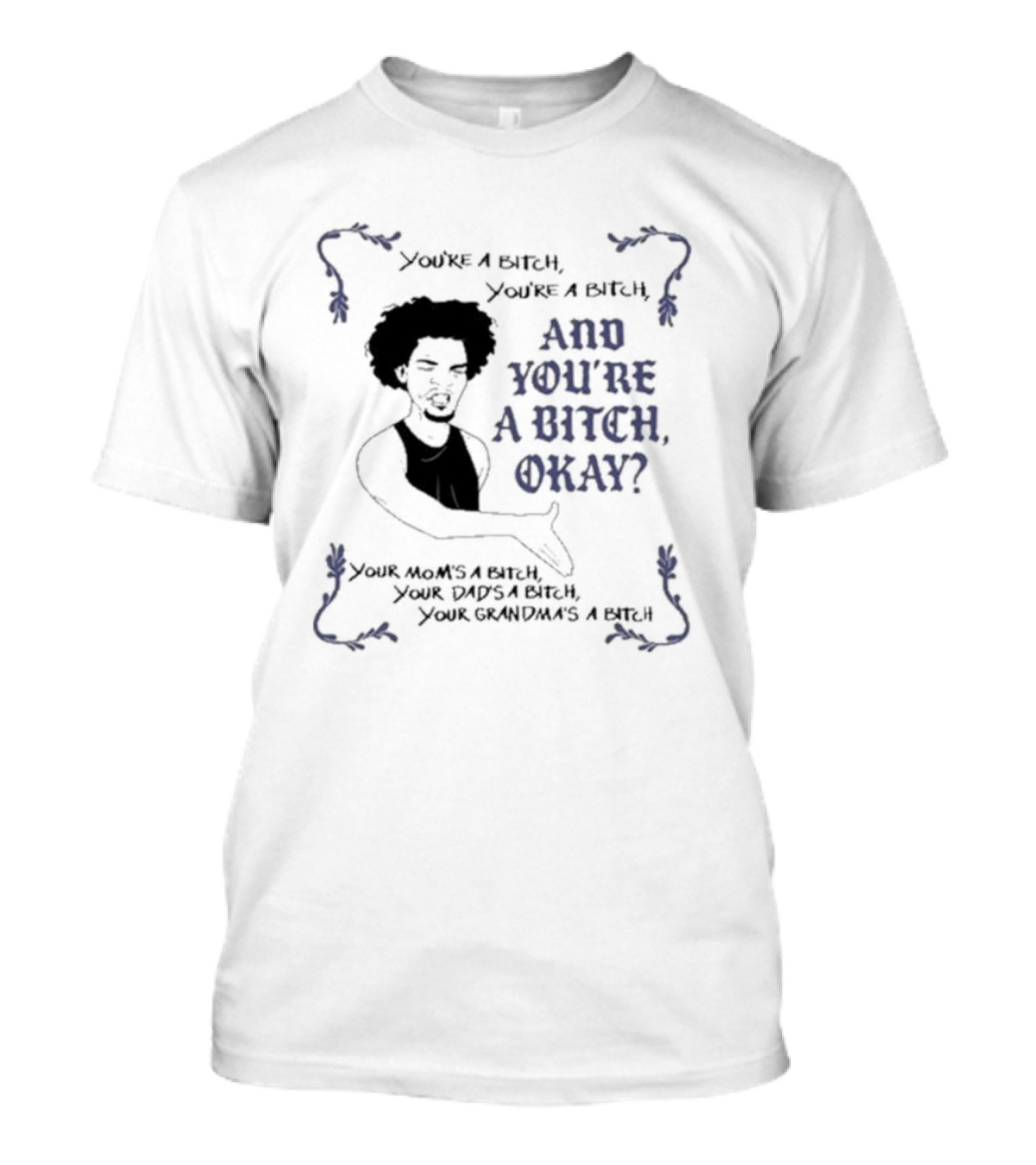 You’re A Bitch And You’re A Bitch Okay Your Mom’s A Bitch Your Dad’s A Bitch Your Grandma’s A Bitch T-Shirt