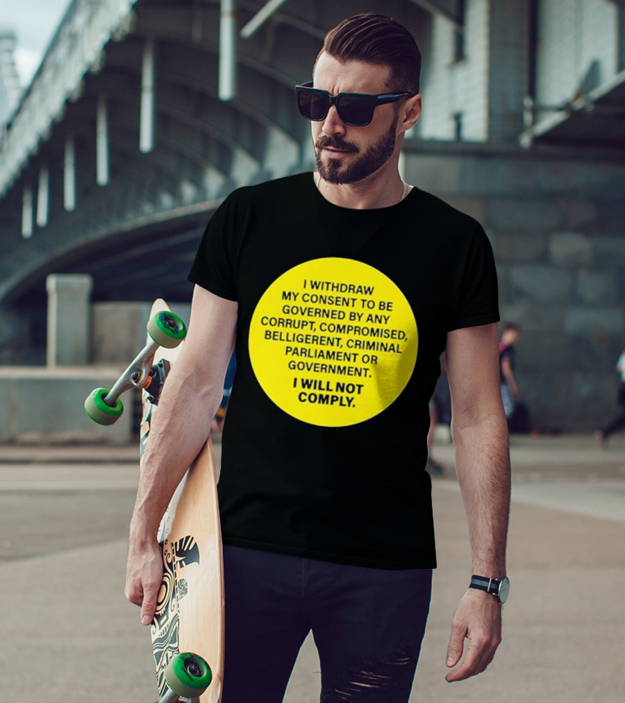 I Withdraw My Consent To Be Governed By Any Corrupt Compromised Belligerent Criminal Parliament Government I Will Not Comply T-Shirt