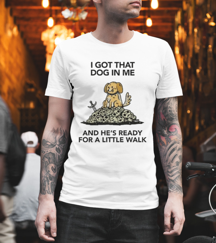 I Gotta Get That Dog In Me And He’s Ready For A Little Walk On A Pile Of Skulls T-Shirt