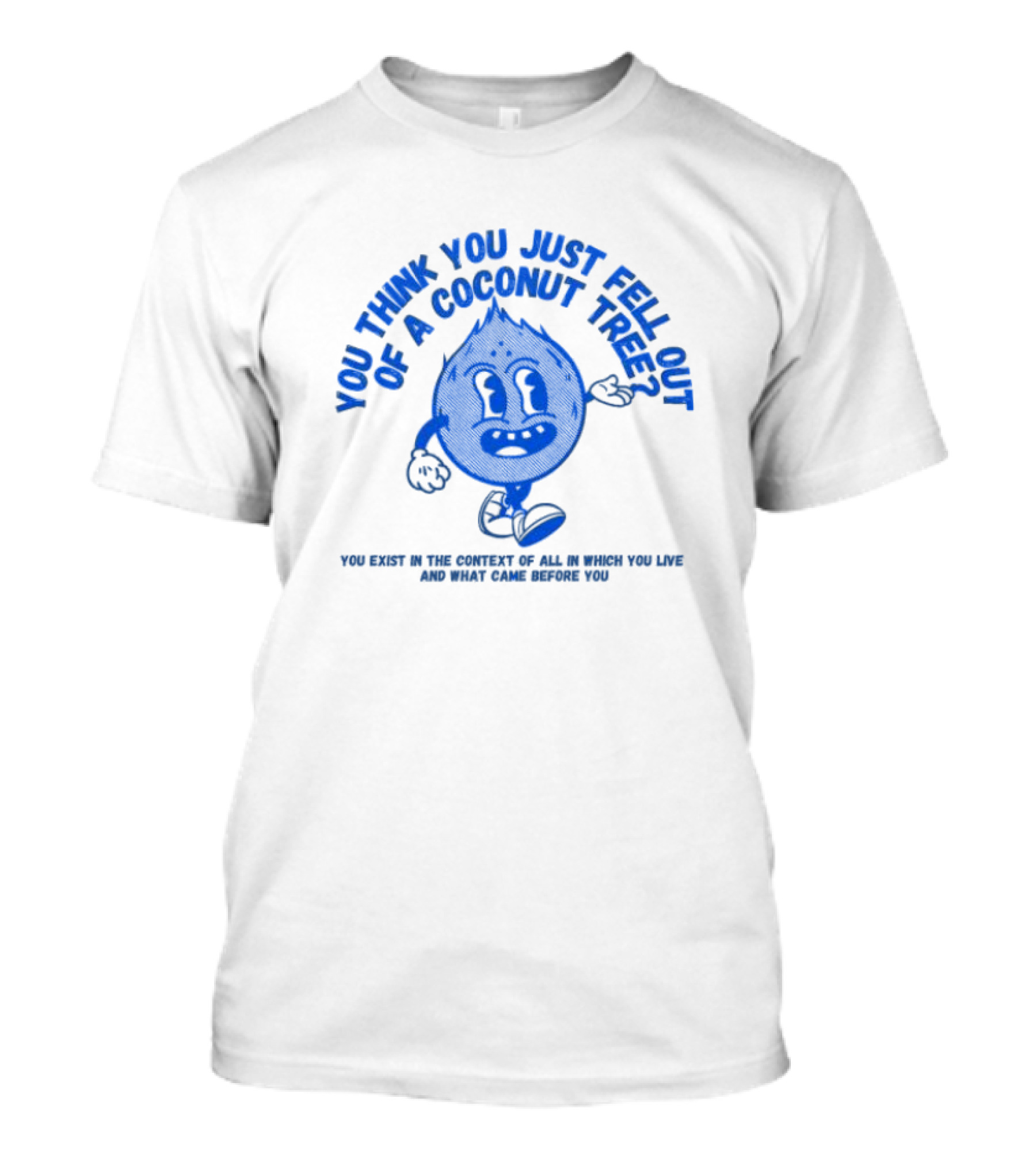 You Think You Just Fell Out Of A Coconut Tree You Exist In The Context Of All In Which You Live And What Came Before You T-Shirt