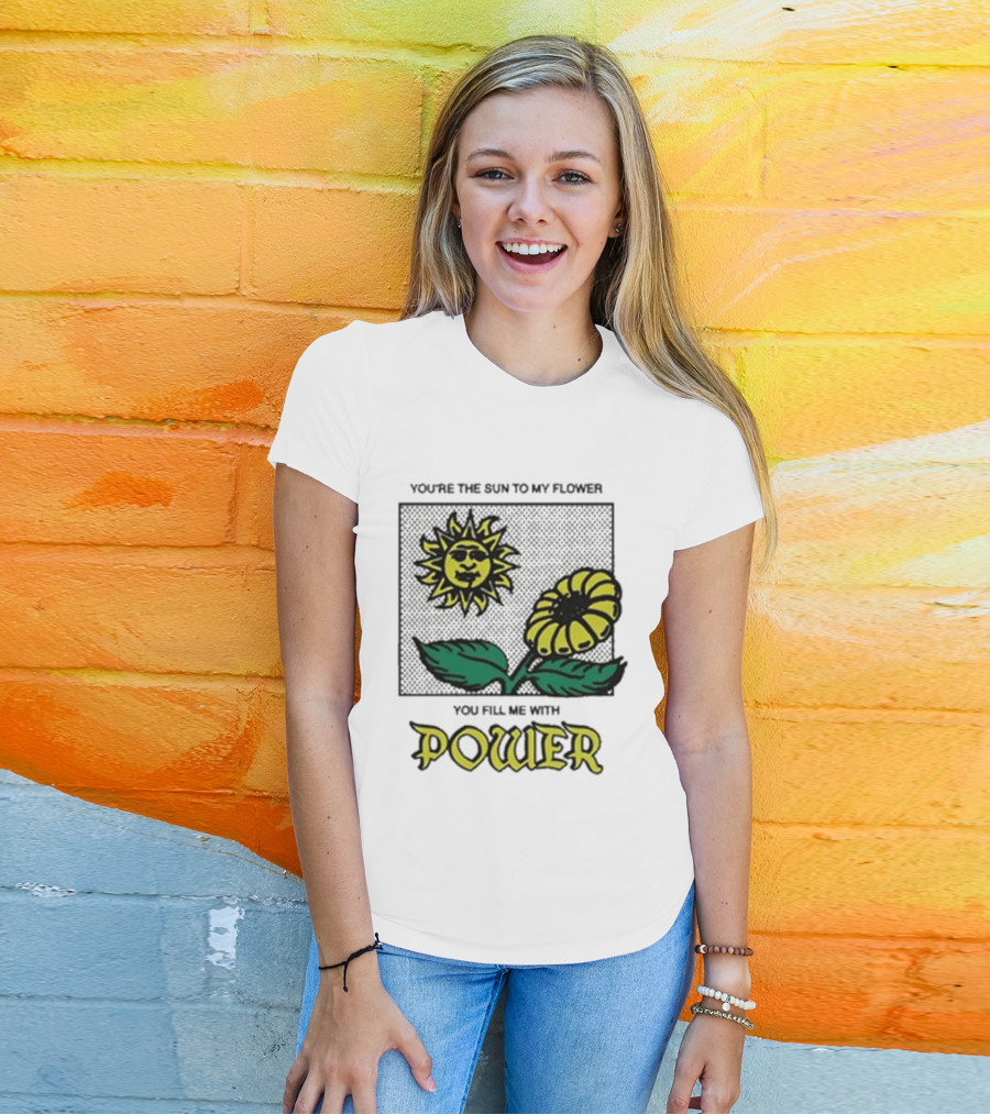 You’re The Sun To My Flower You Fill Me With Power Sunflower T-Shirt