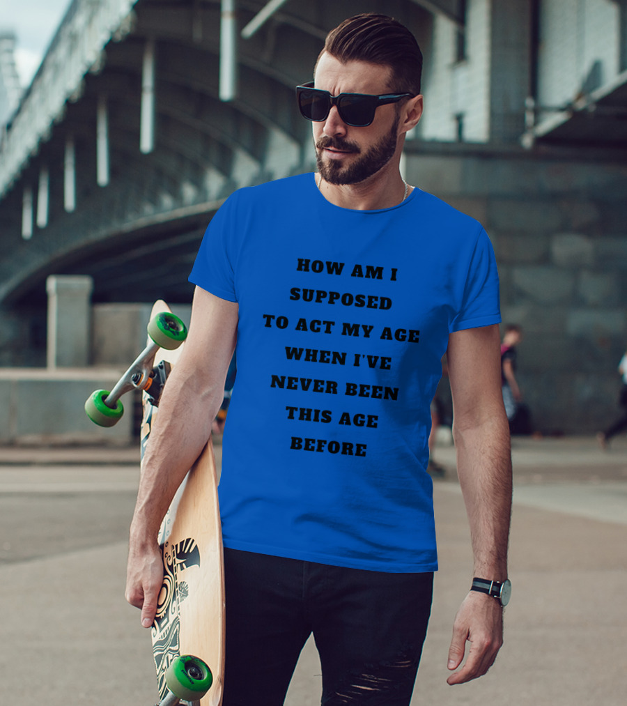 Unethicalthreads Merch How Am I Supposed To Act My Age When I've Never Been This Age Before T-Shirt