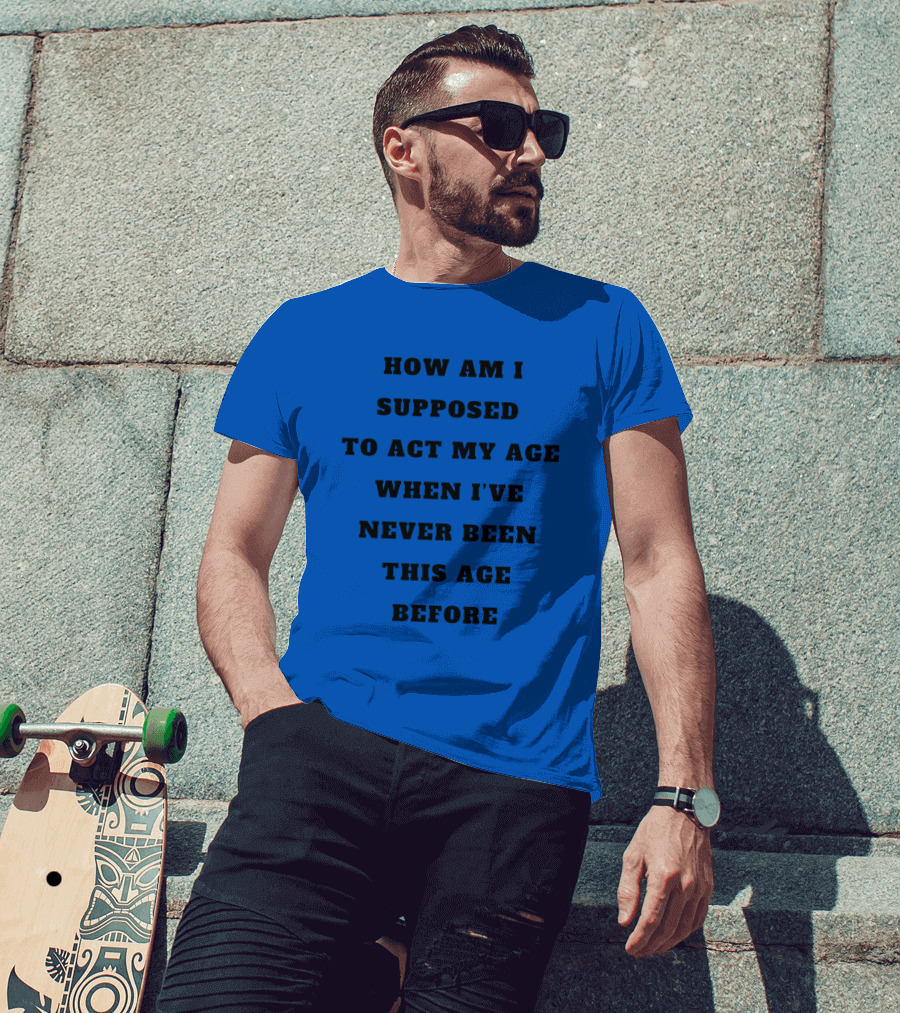Unethicalthreads Merch How Am I Supposed To Act My Age When I've Never Been This Age Before T-Shirt