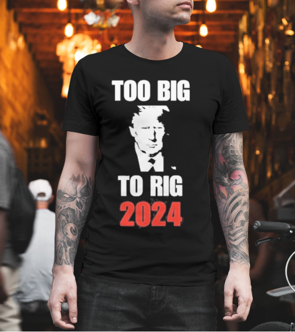 Too Big To Rig 2024 Trump T-Shirt Too Big To Rig 2024 Trump T-Shirt