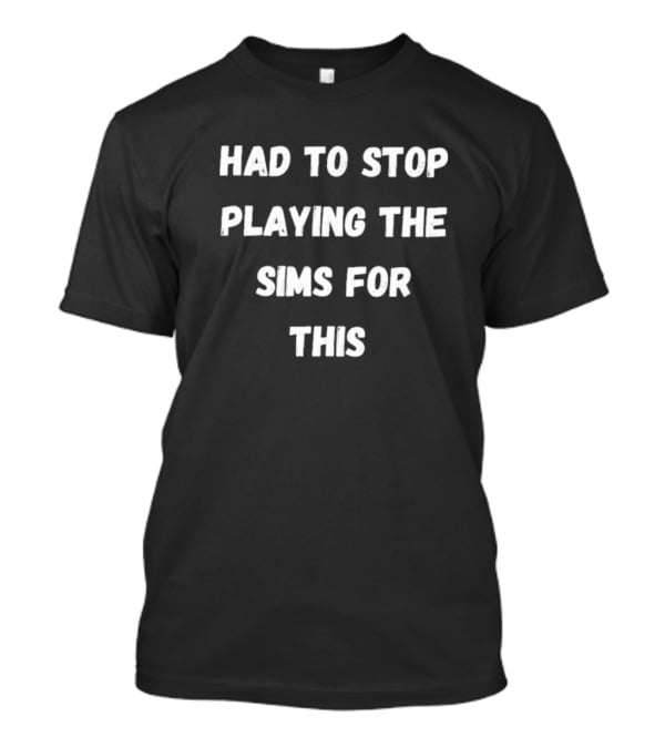 Had To Stop Playing The Sims For This Fun Gamer T-Shirt