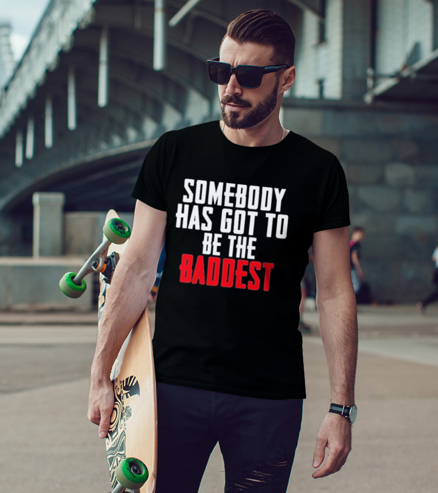 Somebody Has Got To Be The Baddest Bold Powerful T-Shirt