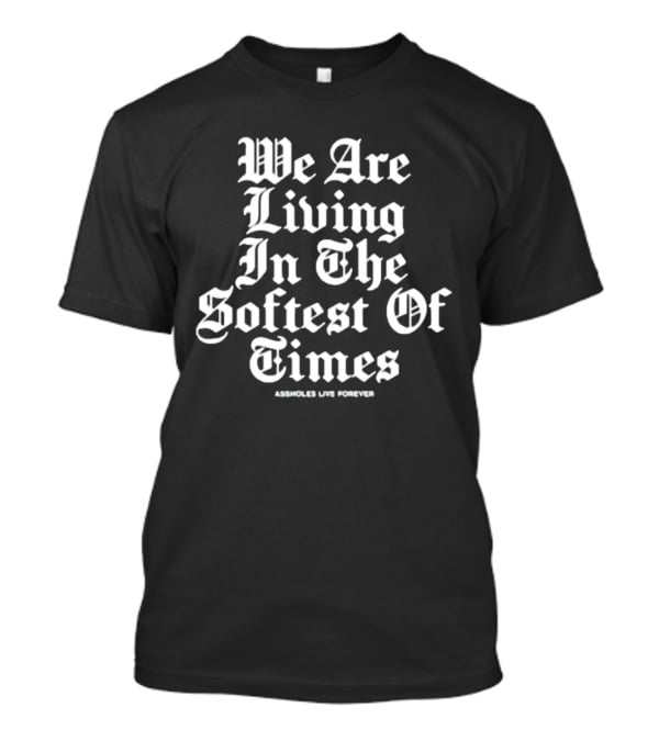 We Are Living In The Softest Of Times Assholes Live Forever T-Shirt