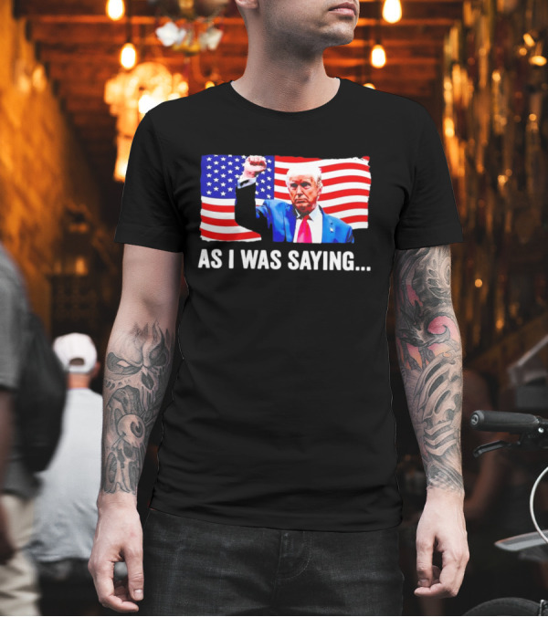 As I Was Saying Trump Fist American Flag T-Shirt As I Was Saying Trump Fist American Flag T-Shirt