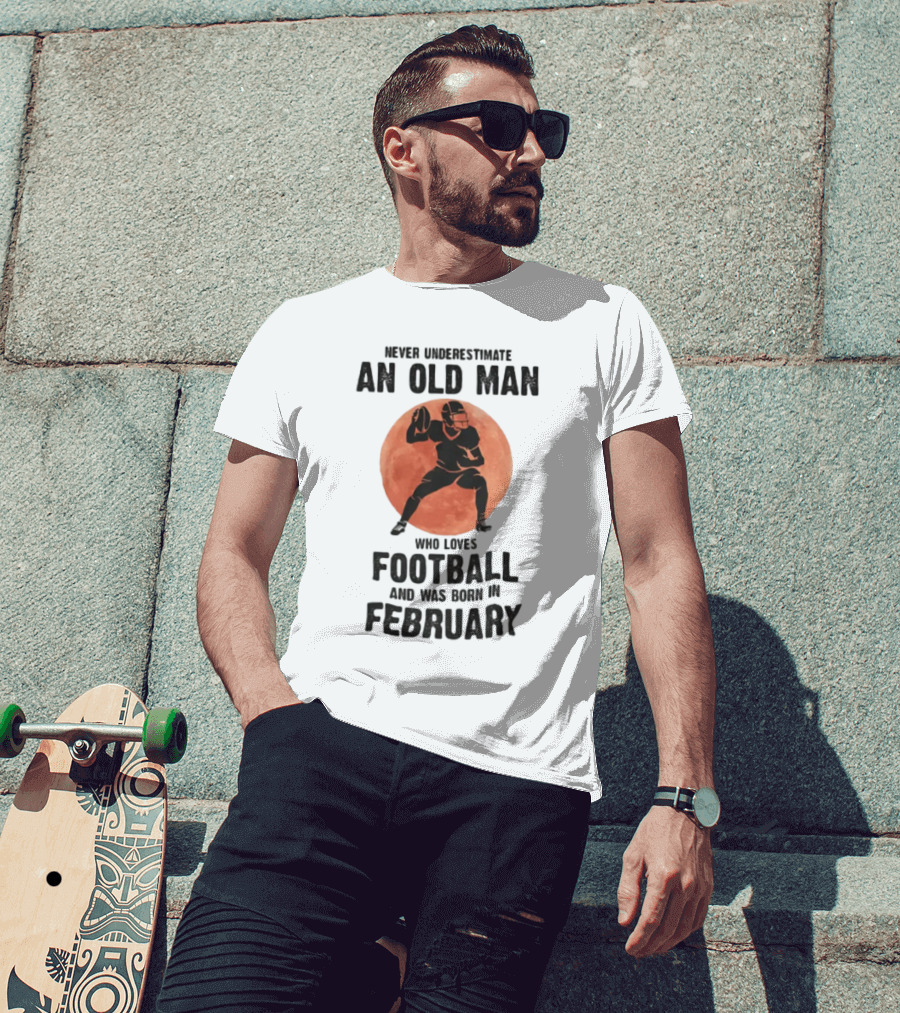 Never Underestimate An Old Man Who Loves Football And Was Born In February T-Shirt