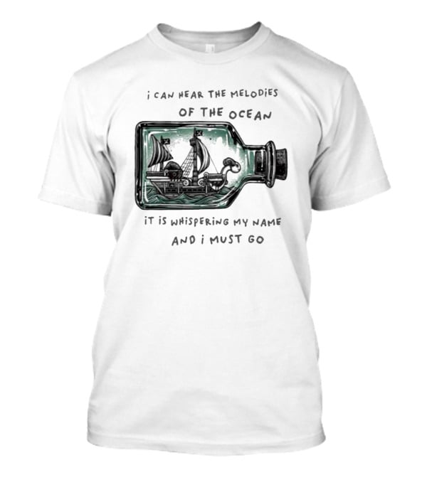 I Can Hear The Melodies Of The Ocean Sailing Ship In A Bottle It Is Whispering My Name And I Must Go T-Shirt