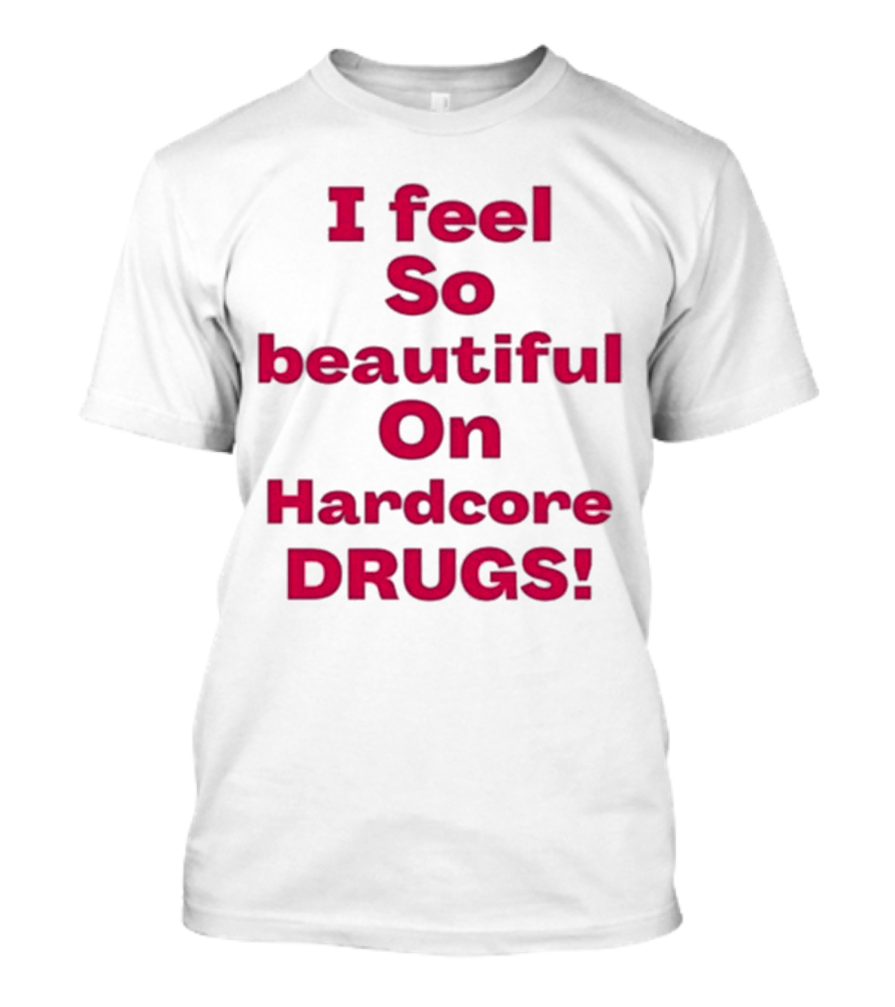 I Feel So Beautiful On Hardcore Drugs T-Shirt