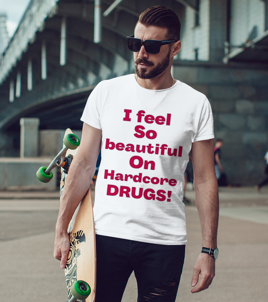 I Feel So Beautiful On Hardcore Drugs T-Shirt