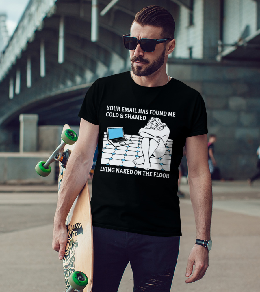 Your Email Has Found Me Cold And Shamed Lying Naked On The Floor Laptop Anxiety T-Shirt