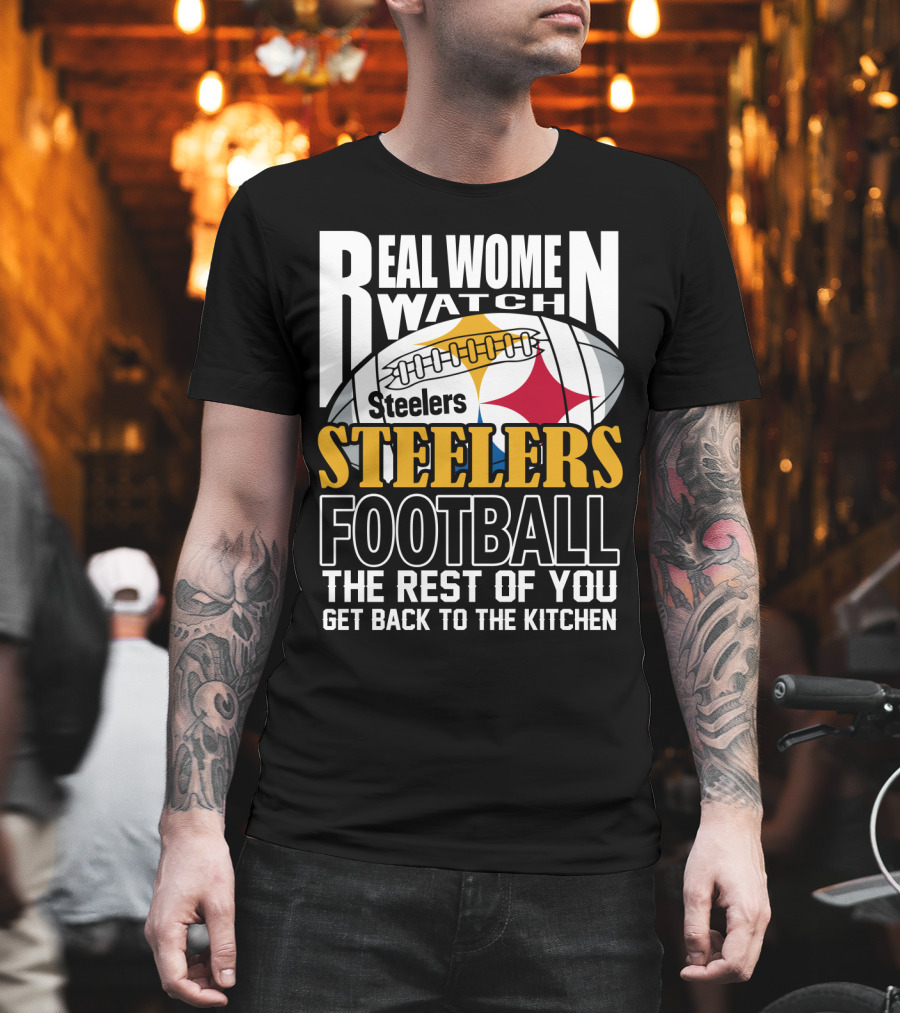 Real Women Watch Pittsburgh Steelers Football The Rest Of You Get Back To The Kitchen T-Shirt