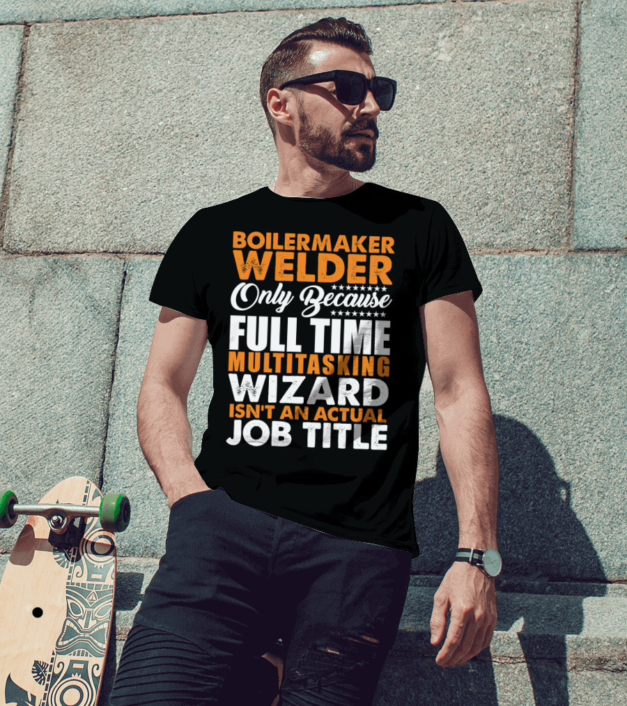 Boilermaker Welder Only Because Full Time Multitasking Wizard Isn't An Actual Job Title T-Shirt