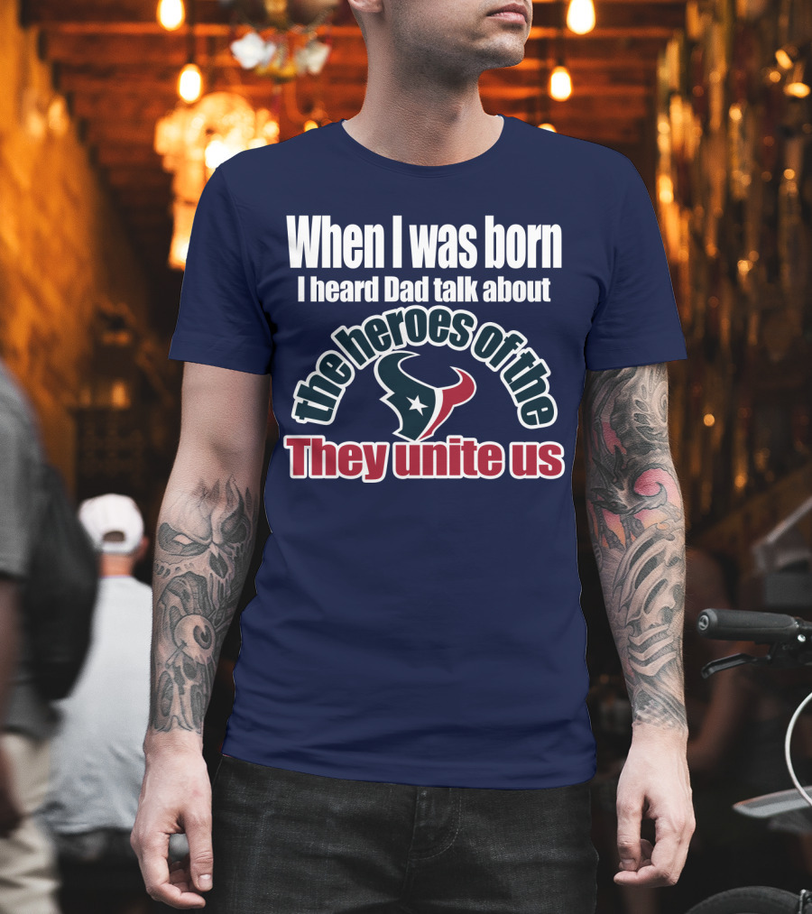 When I Was Born I Heard Dad Talk About The Heroes Of The Texans They Unite Us T-Shirt