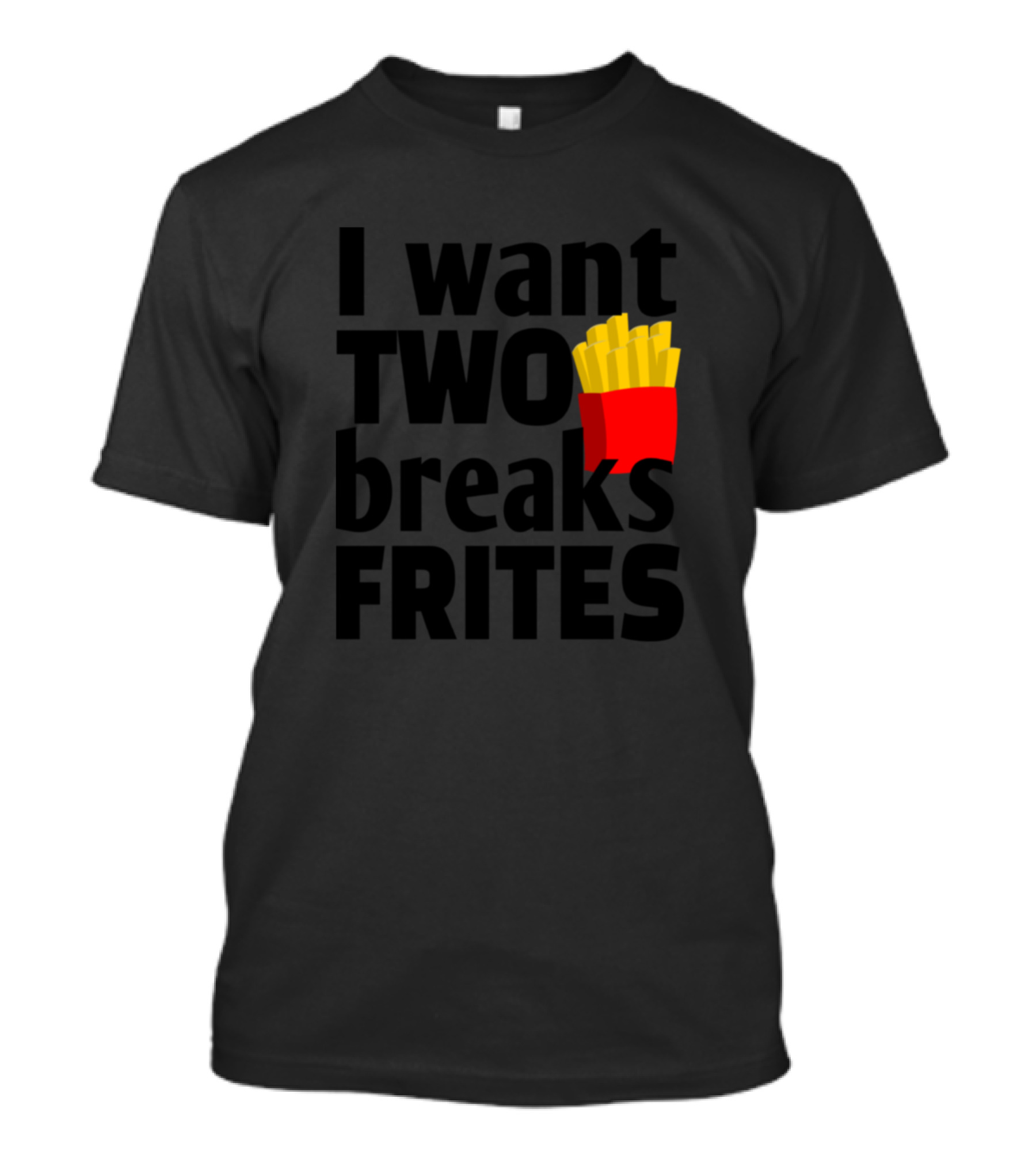 I Want Two Breaks Frites Fries T-Shirt