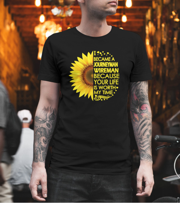 I Became a Journeyman Wireman Because Your Life Is Worth My Time Sunflower T-Shirt I Became a Journeyman Wireman Because Your Life Is Worth My Time Sunflower T-Shirt