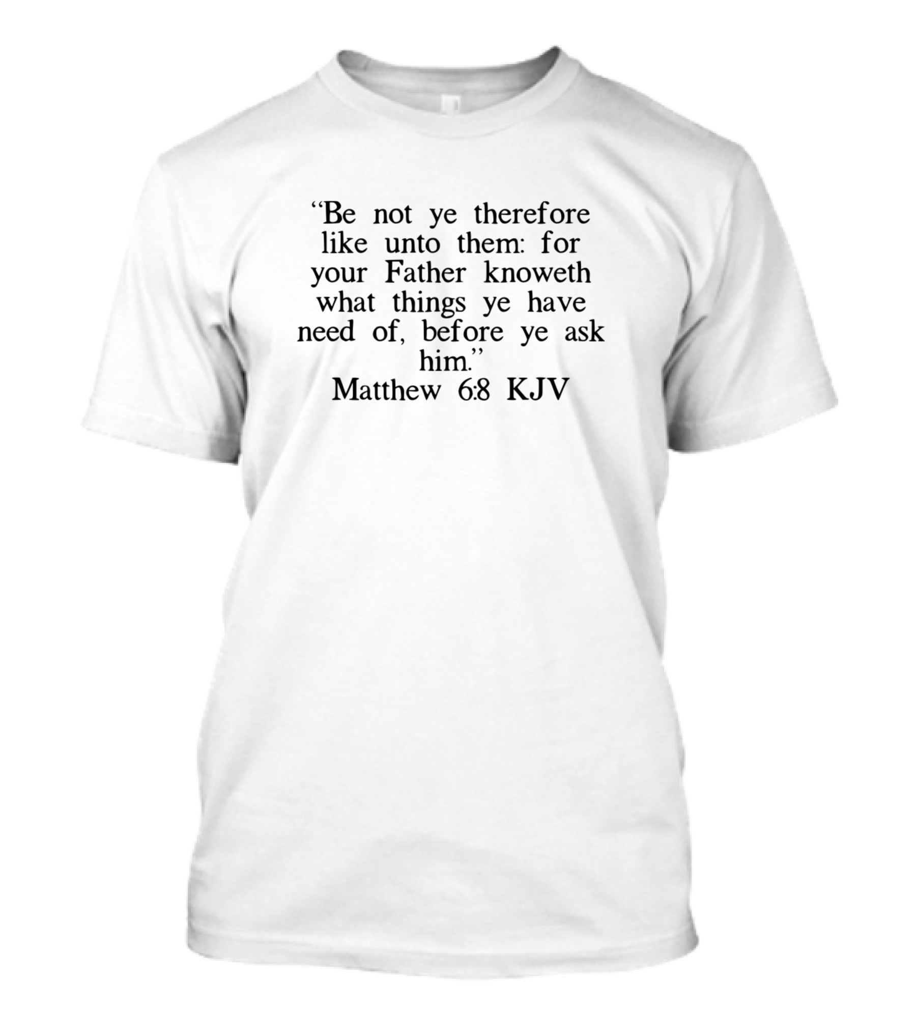 Be Not Ye Therefore Like Unto Them Matthew 6 8 Kjv T-Shirt