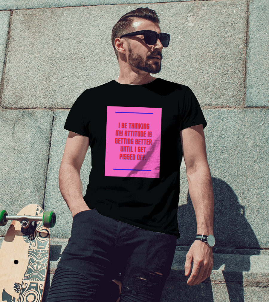 I Be Thinking My Attitude Is Getting Better Until I Get Pissed Off T-Shirt