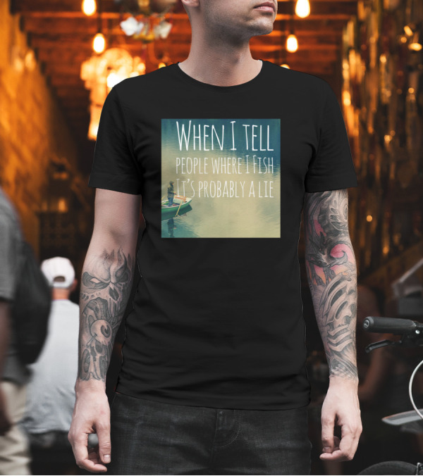 When I Tell People Where I Fish It’s Probably a Lie T-Shirt When I Tell People Where I Fish It’s Probably a Lie T-Shirt