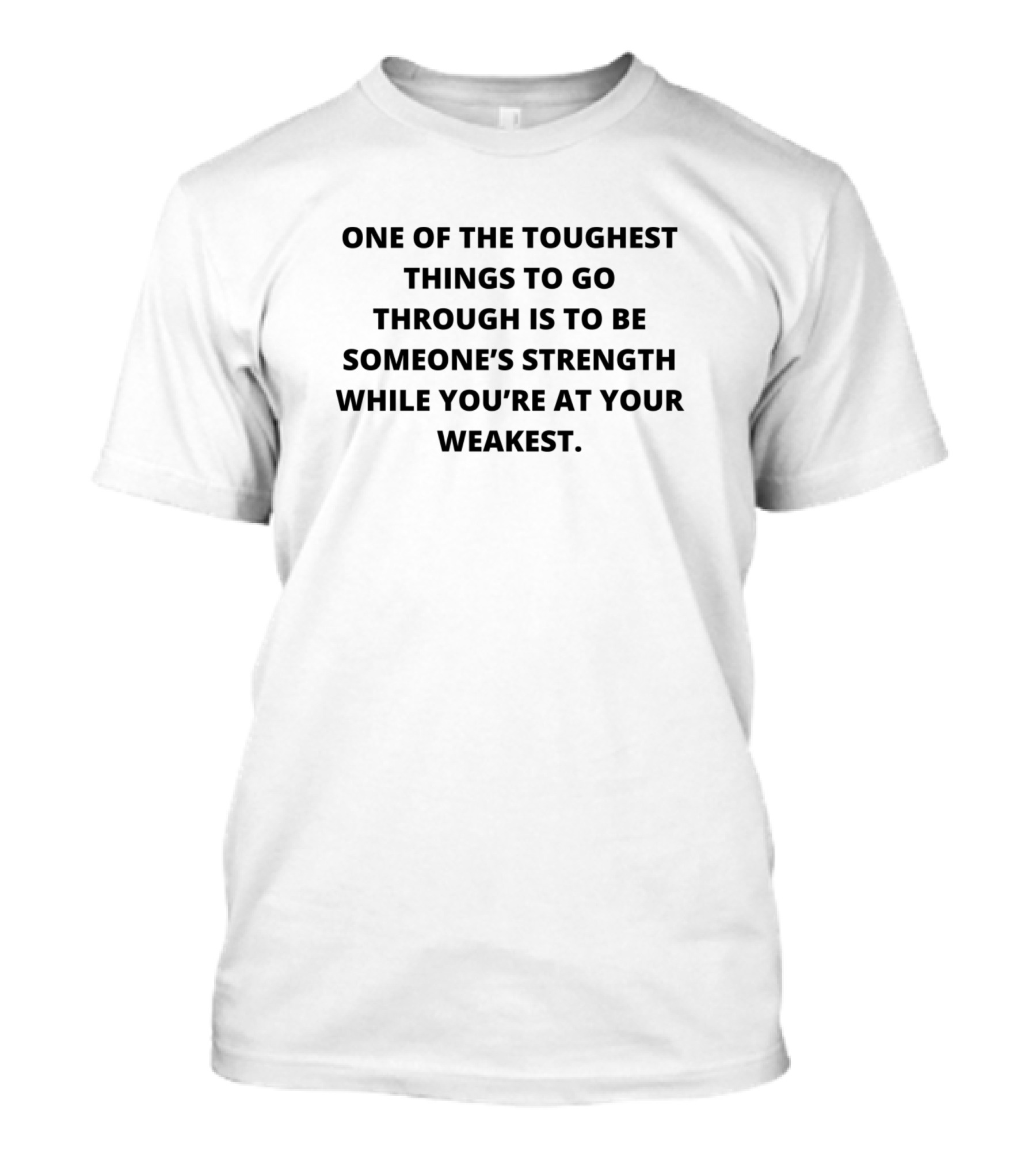 One Of The Toughest Things To Go Through Is To Be Someone’s Strength While You’re At Your Weakest T-Shirt