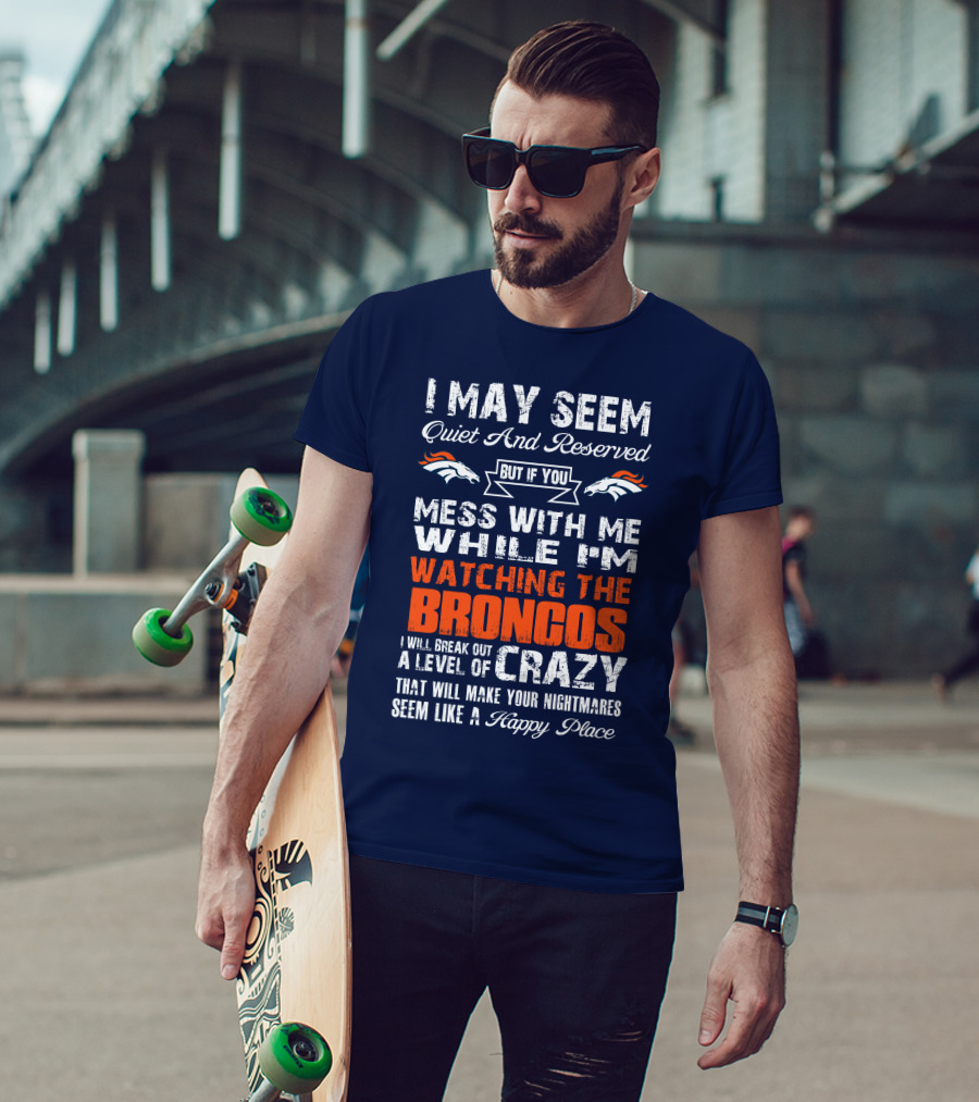 I May Seem Quiet And Reserved But If You Mess With Me Watching The Broncos I Will Break Out A Level Of Crazy Denver Broncos T-Shirt