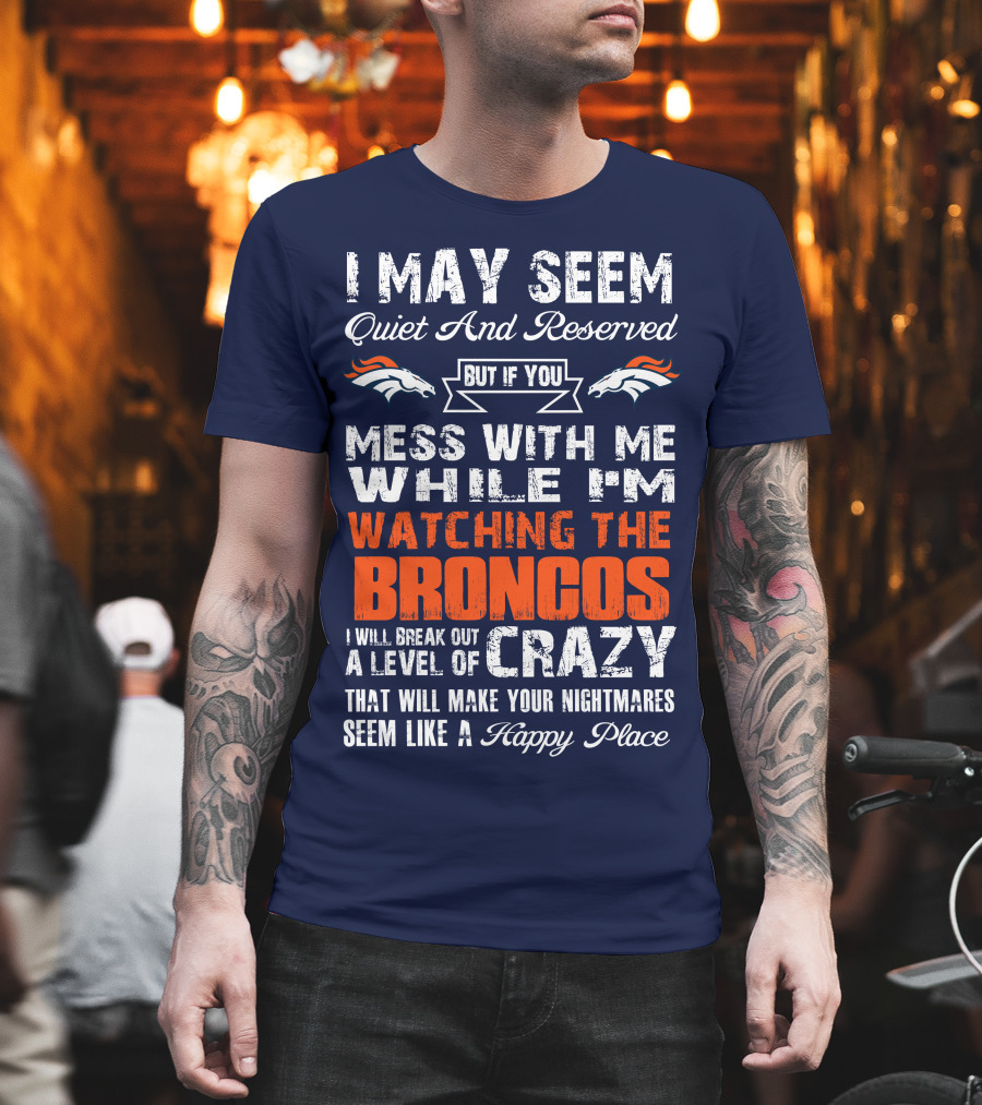 I May Seem Quiet And Reserved But If You Mess With Me Watching The Broncos I Will Break Out A Level Of Crazy Denver Broncos T-Shirt