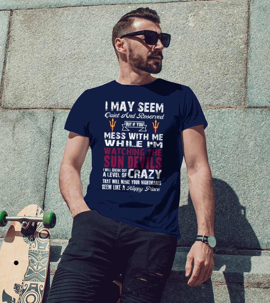 I May Seem Quiet And Reserved But If You Mess With Me While I'm Watching The Sun Devils I Will Break Out A Level Of Crazy That Will Make Your Nightmares Seem Like A Happy Place T-Shirt