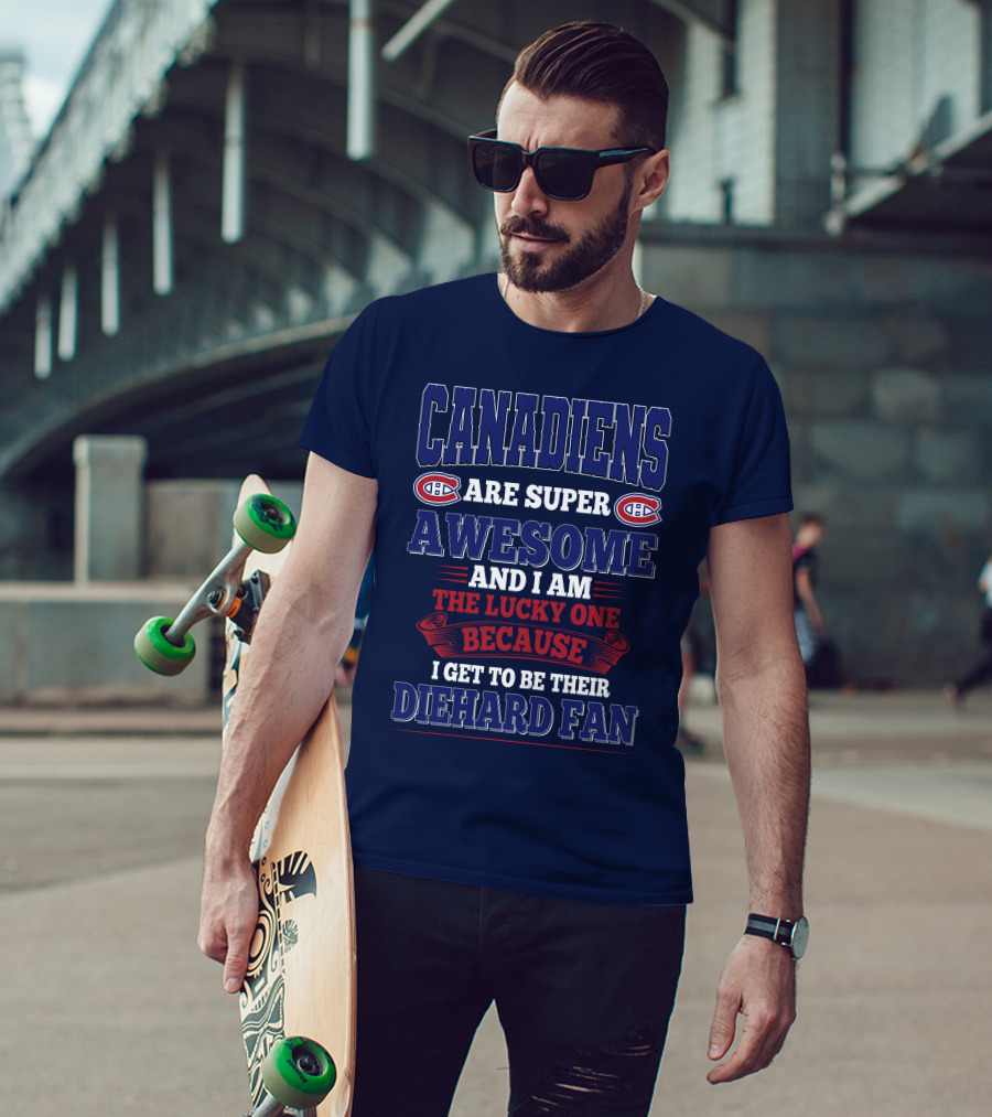 Canadiens Are Super Awesome And I Am The Lucky One Because I Get To Be Their Diehard Fan T-Shirt