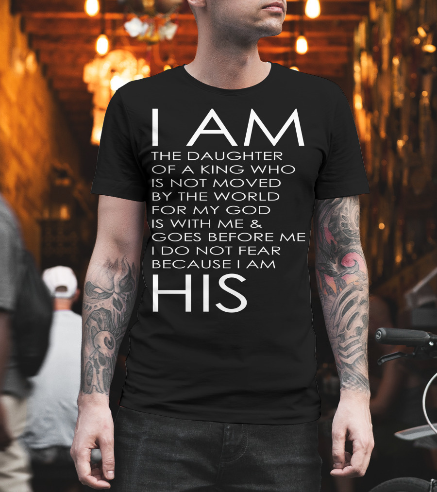 I Am The Daughter Of A King Who Is Not Moved By The World For My God Is With Me And Goes Before Me I Do Not Fear Because I Am His T-Shirt