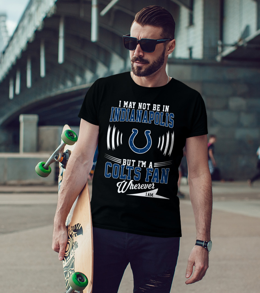 I May Not Be In Indianapolis But I'm A Colts Fan Wherever I Am T-Shirt