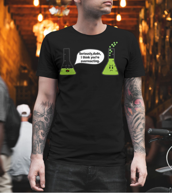 Seriously Dude I Think You’re Overreacting Chemistry Beakers T-Shirt Seriously Dude I Think You’re Overreacting Chemistry Beakers T-Shirt