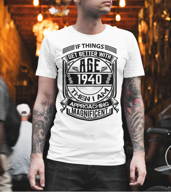 If Things Get Better With Age 1940 Then I Am Approaching Magnificent T-Shirt If Things Get Better With Age 1940 Then I Am Approaching Magnificent T-Shirt