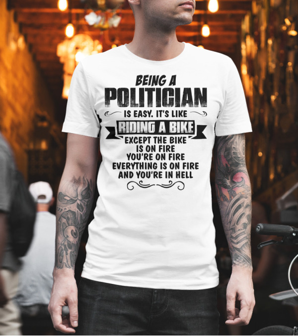 Being A Politician Is Easy Like Riding A Bike Except The Bike Is On Fire You're On Fire Everything Is On Fire And You're In Hell T-Shirt Being A Politician Is Easy Like Riding A Bike Except The Bike Is On Fire You're On Fire Everything Is On Fire And You're In Hell T-Shirt