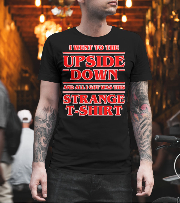 I Went to the Upside Down and All I Got Was This Strange T-Shirt I Went to the Upside Down and All I Got Was This Strange T-Shirt