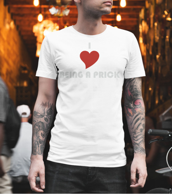 I Love Being A Prick T-Shirt I Love Being A Prick T-Shirt
