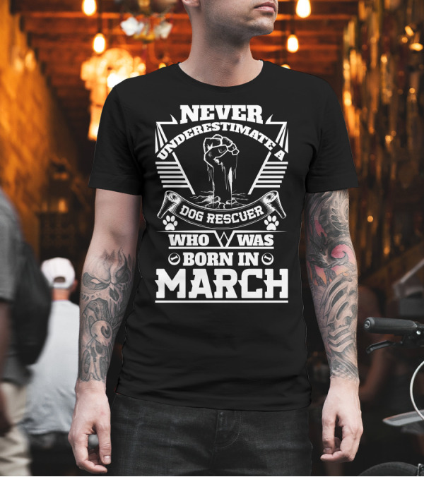 Never Underestimate a Dog Rescuer Who Was Born in March T-Shirt Never Underestimate a Dog Rescuer Who Was Born in March T-Shirt