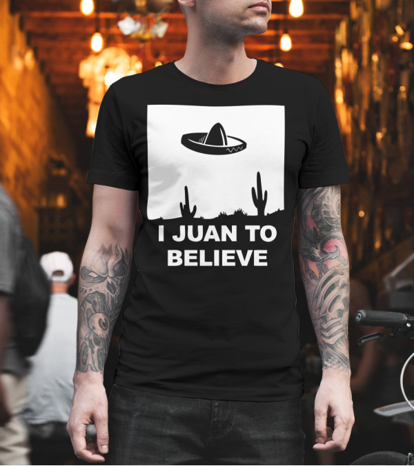I Juan To Believe Sombrero UFO Desert Cactus T-Shirt I Juan To Believe Sombrero UFO Desert Cactus T-Shirt
