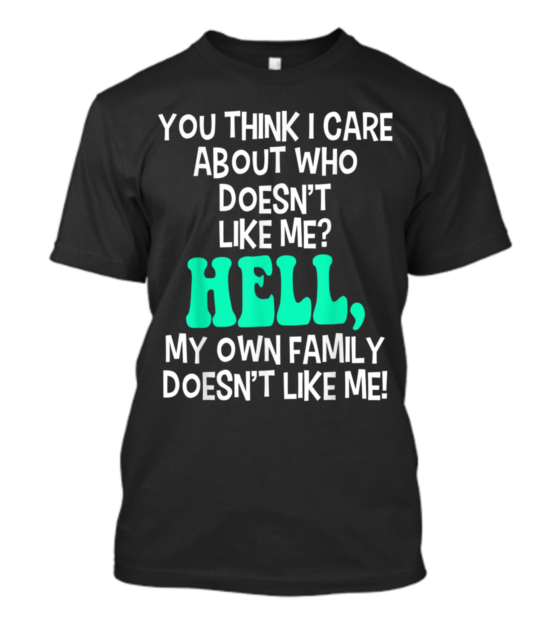 You Think I Care About Who Doesn't Like Me Hell My Own Family Doesn't Like Me Sarcastic T-Shirt