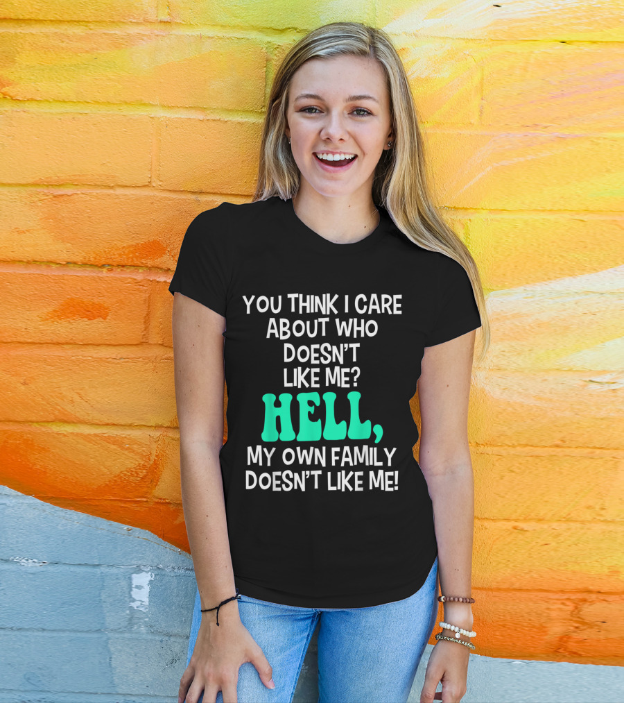 You Think I Care About Who Doesn't Like Me Hell My Own Family Doesn't Like Me Sarcastic T-Shirt