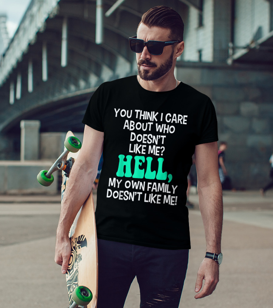 You Think I Care About Who Doesn't Like Me Hell My Own Family Doesn't Like Me Sarcastic T-Shirt