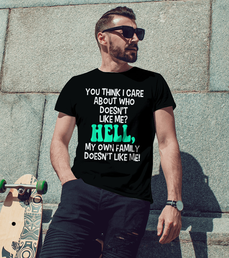 You Think I Care About Who Doesn't Like Me Hell My Own Family Doesn't Like Me Sarcastic T-Shirt