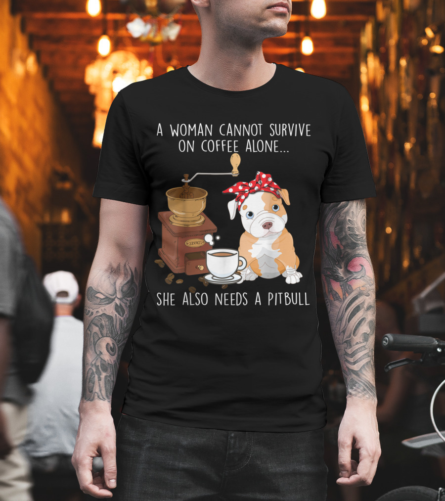 A Woman Cannot Survive On Coffee Alone She Also Needs A Pitbull T-Shirt