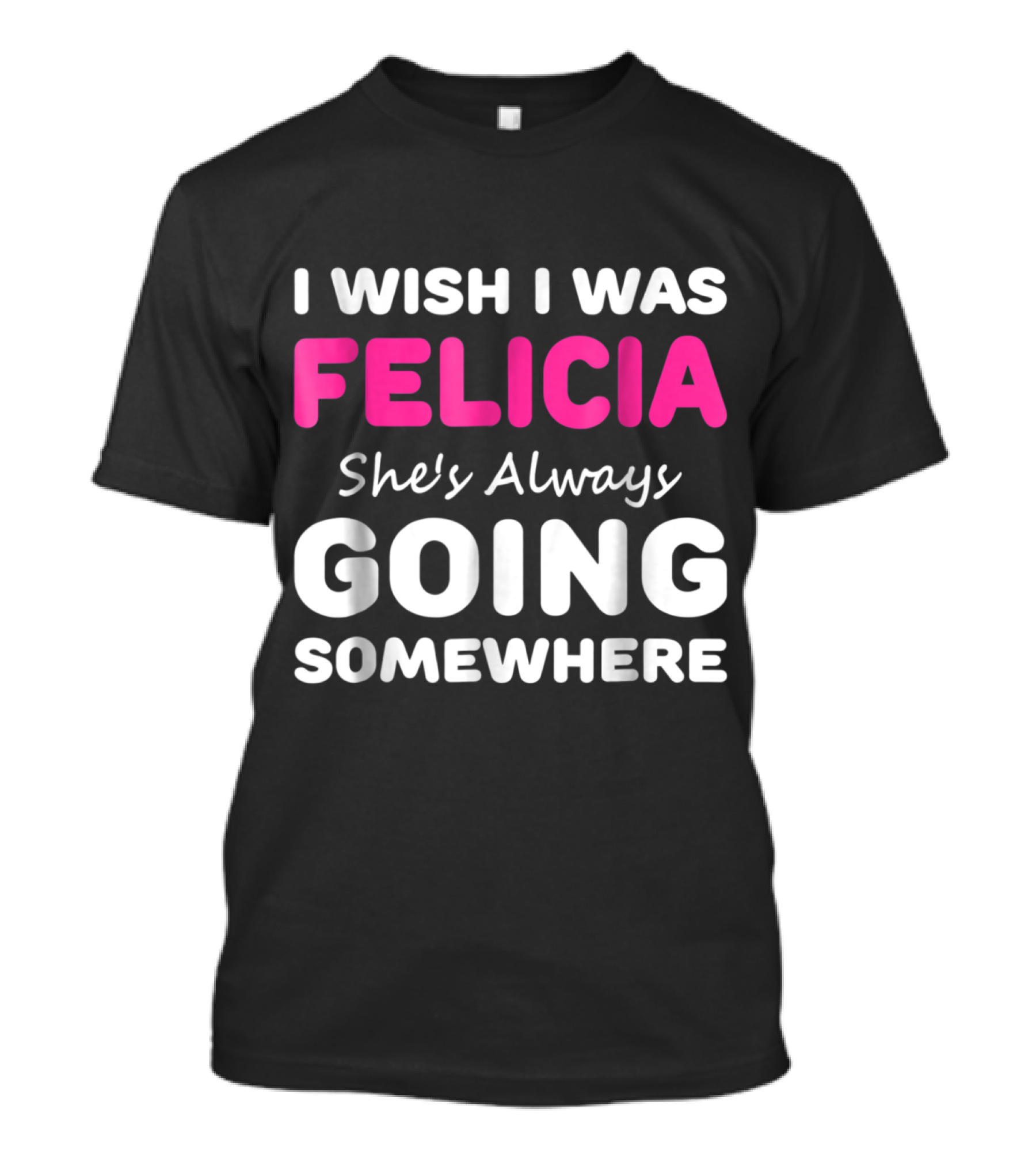I Wish I Was Felicia She's Always Going Somewhere T-Shirt