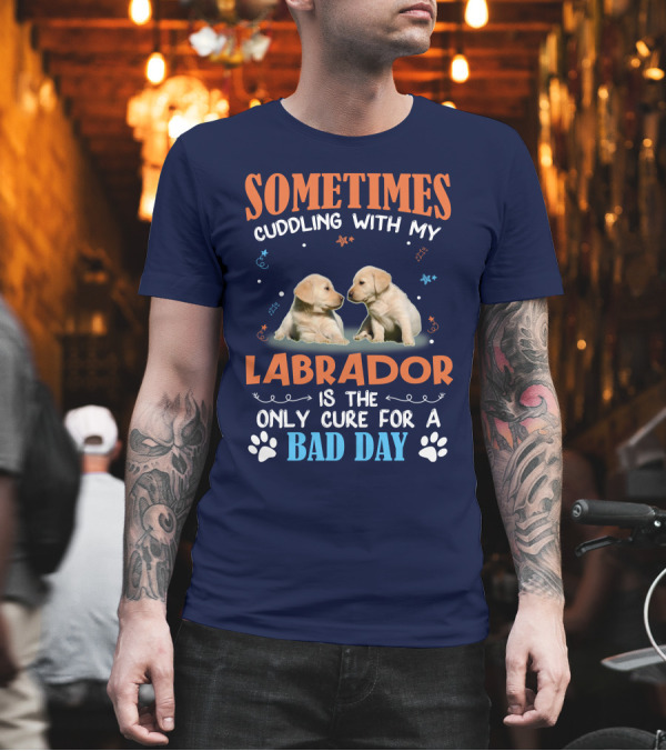 Sometimes Cuddling With My Labrador Is the Only Cure for a Bad Day T-Shirt Sometimes Cuddling With My Labrador Is the Only Cure for a Bad Day T-Shirt