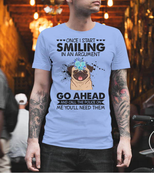 Once I Start Smiling in an Argument Pug Go Ahead and Call the Police on Me You'll Need Them T-Shirt Once I Start Smiling in an Argument Pug Go Ahead and Call the Police on Me You'll Need Them T-Shirt