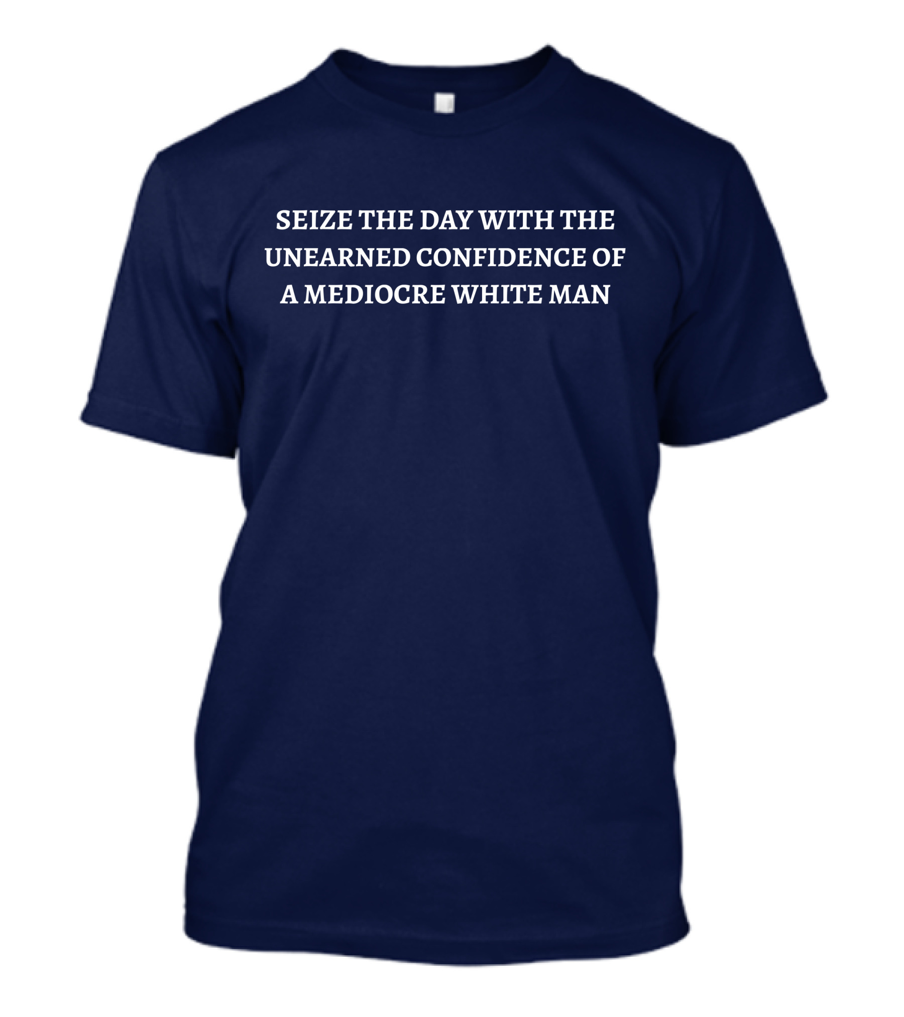 SEIZE THE DAY WITH THE UNEARNED CONFIDENCE OF A MEDIOCRE WHITE MAN T-Shirt