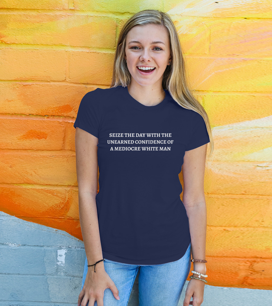 SEIZE THE DAY WITH THE UNEARNED CONFIDENCE OF A MEDIOCRE WHITE MAN T-Shirt